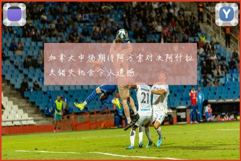 加拿大中场期待阿方索对决阿什拉夫错失机会令人遗憾