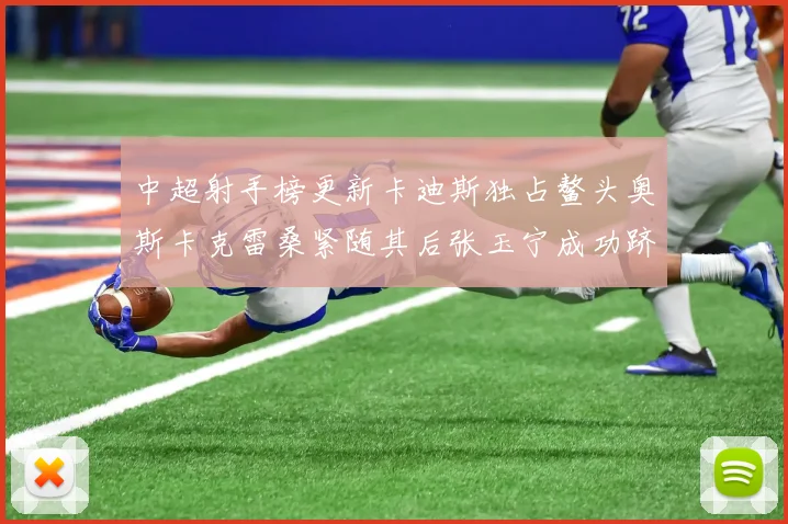 中超射手榜更新卡迪斯独占鳌头奥斯卡克雷桑紧随其后张玉宁成功跻身前十