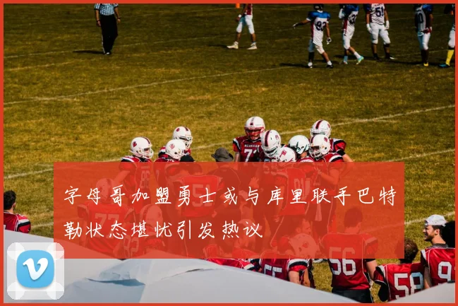字母哥加盟勇士或与库里联手巴特勒状态堪忧引发热议
