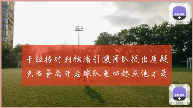 卡拉格对利物浦引援团队提出质疑克洛普离开后球队重回起点他才是真正的明星