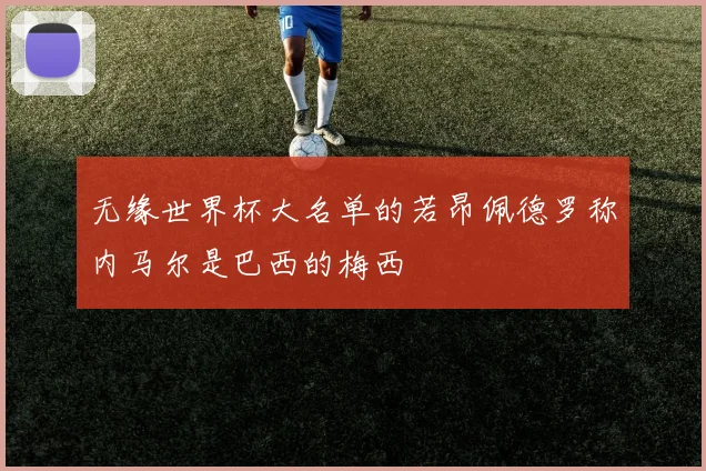 无缘世界杯大名单的若昂佩德罗称内马尔是巴西的梅西