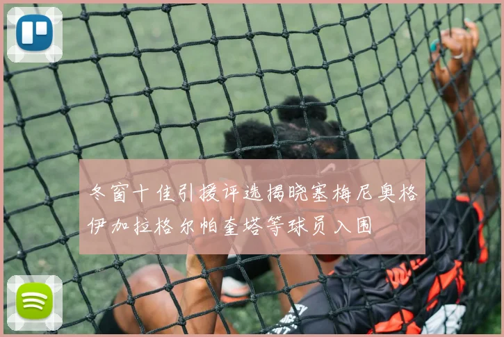 冬窗十佳引援评选揭晓塞梅尼奥格伊加拉格尔帕奎塔等球员入围