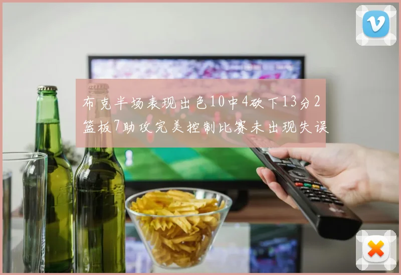 布克半场表现出色10中4砍下13分2篮板7助攻完美控制比赛未出现失误