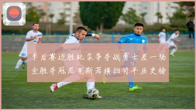 季后赛连胜纪录争夺战勇士差一场全胜夺冠尼克斯若横扫将平历史榜首
