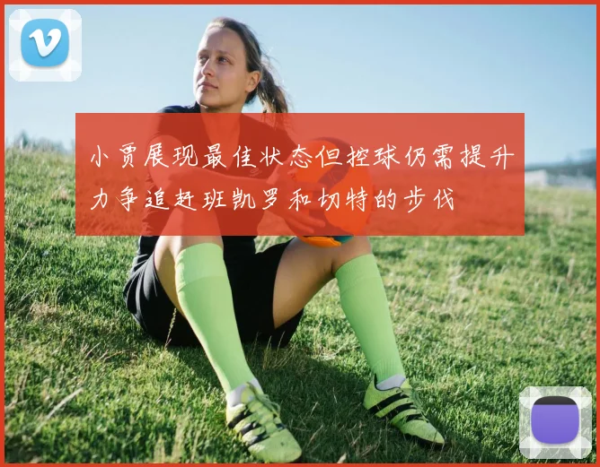 小贾展现最佳状态但控球仍需提升力争追赶班凯罗和切特的步伐