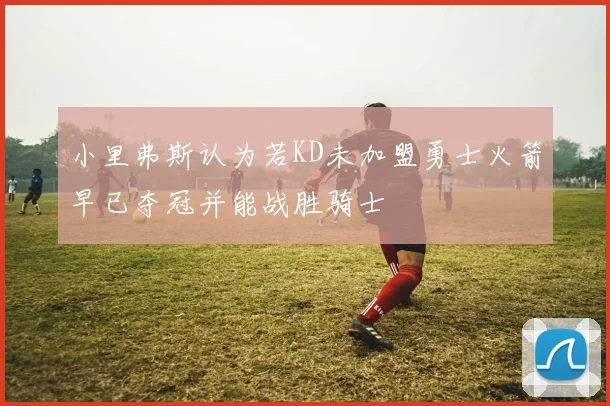 小里弗斯认为若KD未加盟勇士火箭早已夺冠并能战胜骑士