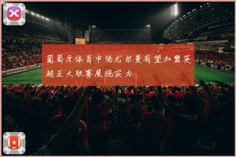 葡萄牙体育中场尤尔曼有望加盟英超五大联赛展现实力