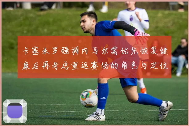 卡塞米罗强调内马尔需优先恢复健康后再考虑重返赛场的角色与定位