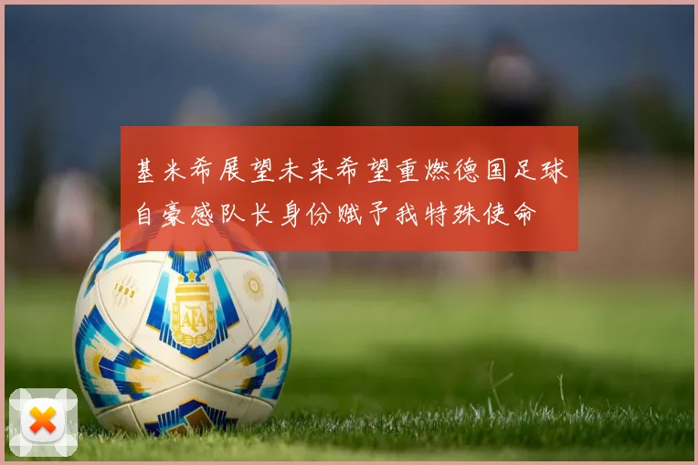 基米希展望未来希望重燃德国足球自豪感队长身份赋予我特殊使命