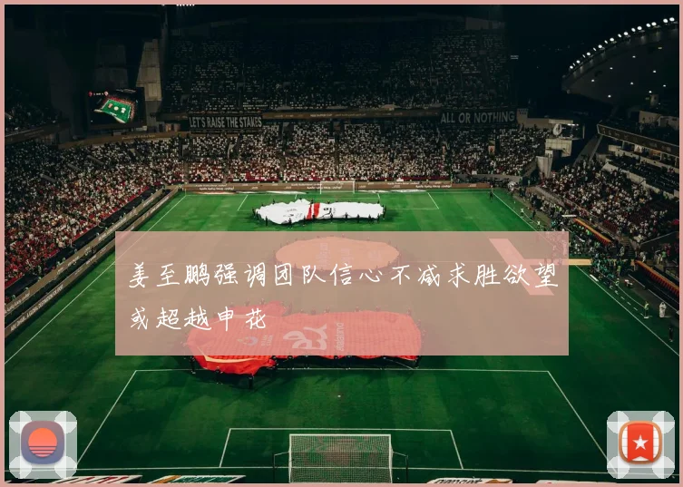 姜至鹏强调团队信心不减求胜欲望或超越申花