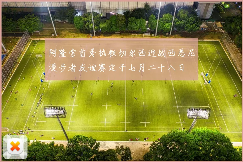 阿隆索首秀执教切尔西迎战西悉尼漫步者友谊赛定于七月二十八日