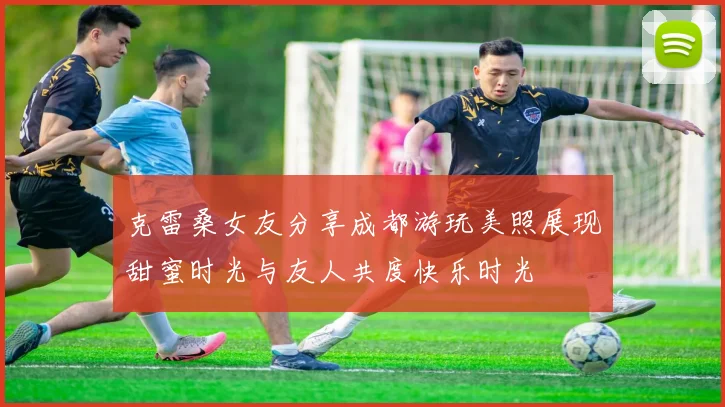 克雷桑女友分享成都游玩美照展现甜蜜时光与友人共度快乐时光