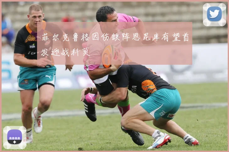 菲尔克鲁格因伤缺阵恩昆库有望首发迎战科莫