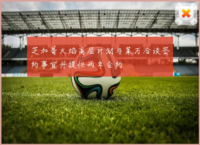 芝加哥火焰高层计划与莱万洽谈签约事宜并提供两年合约