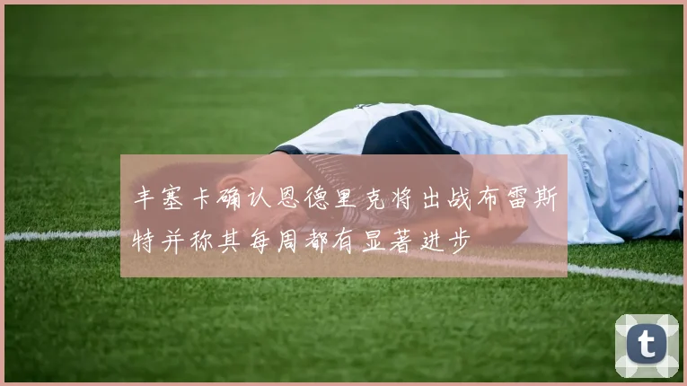 丰塞卡确认恩德里克将出战布雷斯特并称其每周都有显著进步