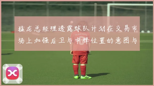 猛龙总经理透露球队计划在交易市场上加强后卫与中锋位置的意图与目标