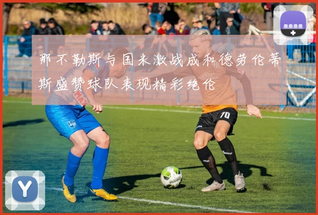 那不勒斯与国米激战成和德劳伦蒂斯盛赞球队表现精彩绝伦