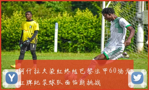 阿什拉夫染红终结巴黎法甲60场无红牌纪录球队面临新挑战