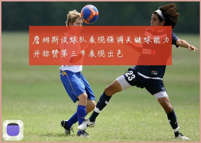 詹姆斯谈球队表现强调关键球能力并称赞第三节表现出色