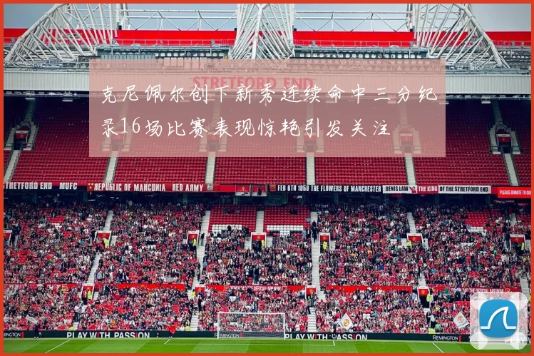 克尼佩尔创下新秀连续命中三分纪录16场比赛表现惊艳引发关注
