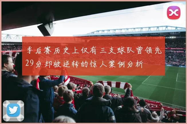 季后赛历史上仅有三支球队曾领先29分却被逆转的惊人案例分析
