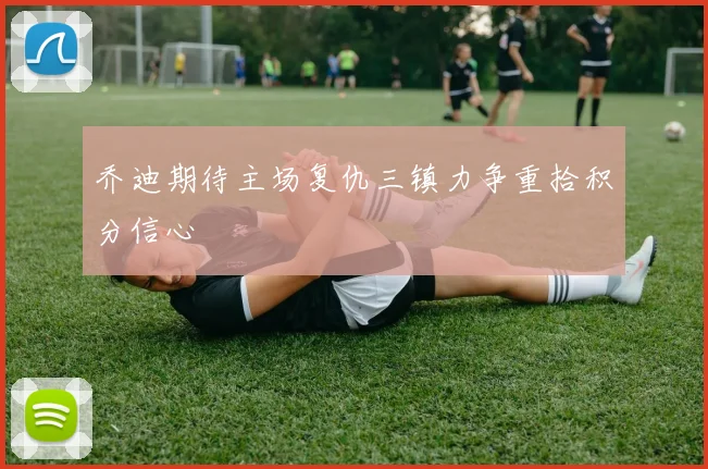 乔迪期待主场复仇三镇力争重拾积分信心