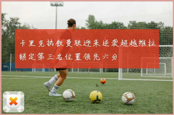 卡里克执教曼联迎来逆袭超越维拉锁定第三名位置领先六分