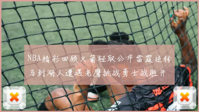 NBA精彩回顾火箭轻取公牛雷霆逆转马刺湖人遭遇老鹰挑战勇士战胜开拓者