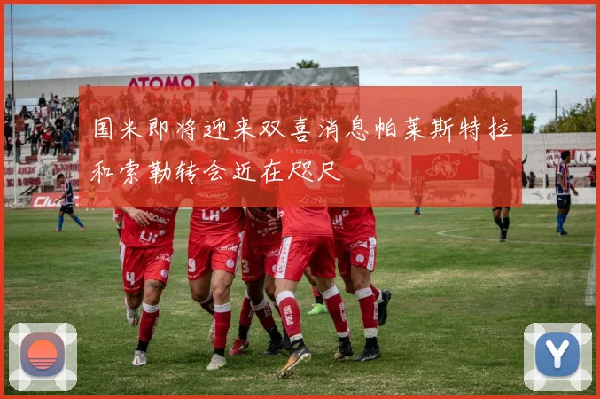 国米即将迎来双喜消息帕莱斯特拉和索勒转会近在咫尺